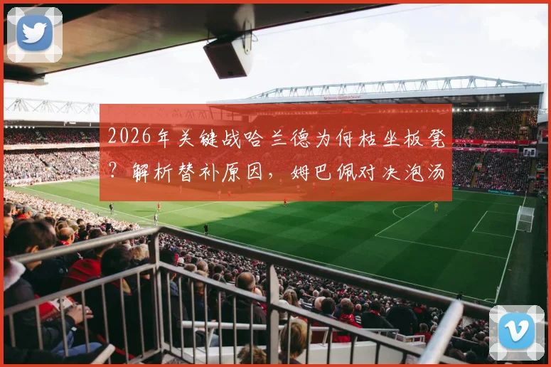 2026年关键战哈兰德为何枯坐板凳?解析替补原因,姆巴佩对决泡汤全程回顾