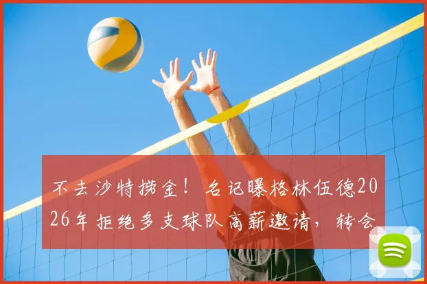 不去沙特捞金!名记曝格林伍德2026年拒绝多支球队高薪邀请,转会动态解析