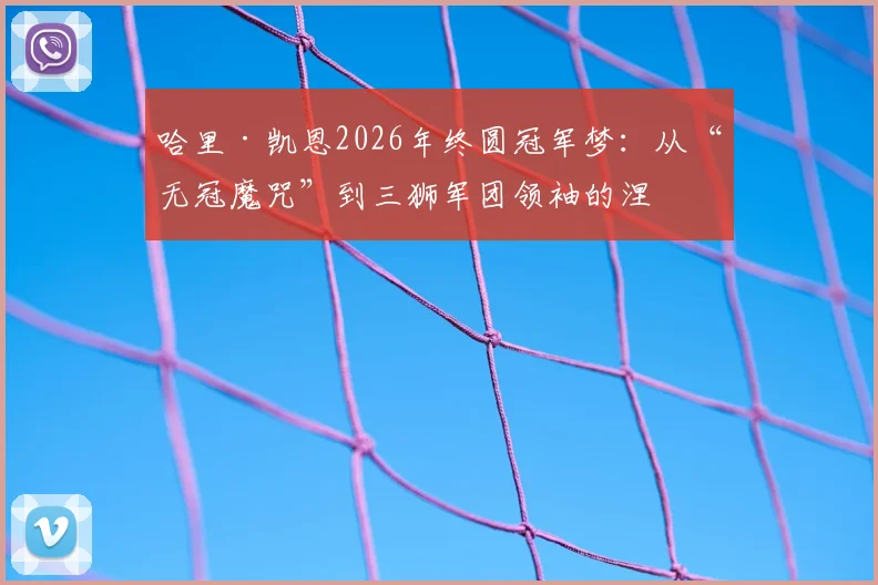 哈里·凯恩2026年终圆冠军梦：从“无冠魔咒”到三狮军团领袖的涅槃之路