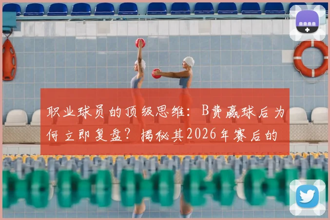 职业球员的顶级思维：B费赢球后为何立即复盘？揭秘其2026年赛后的自省与精进方法