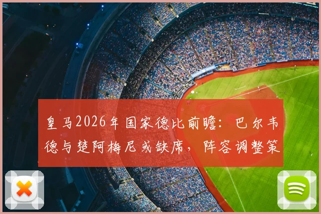 皇马2026年国家德比前瞻：巴尔韦德与楚阿梅尼或缺席，阵容调整策略深度分析