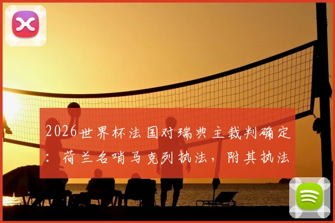 2026世界杯法国对瑞典主裁判确定：荷兰名哨马克列执法，附其执法风格与关键判罚回顾