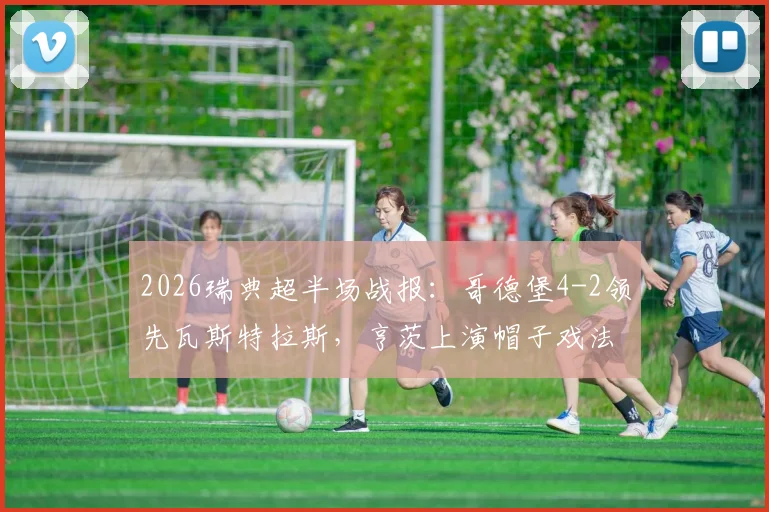 2026瑞典超半场战报:哥德堡4-2领先瓦斯特拉斯,亨茨上演帽子戏法,附全场集锦链接
