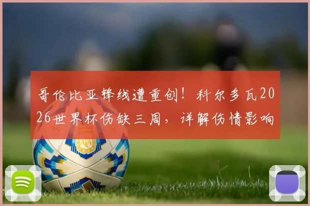 哥伦比亚锋线遭重创!科尔多瓦2026世界杯伤缺三周,详解伤情影响与球队应对方案
