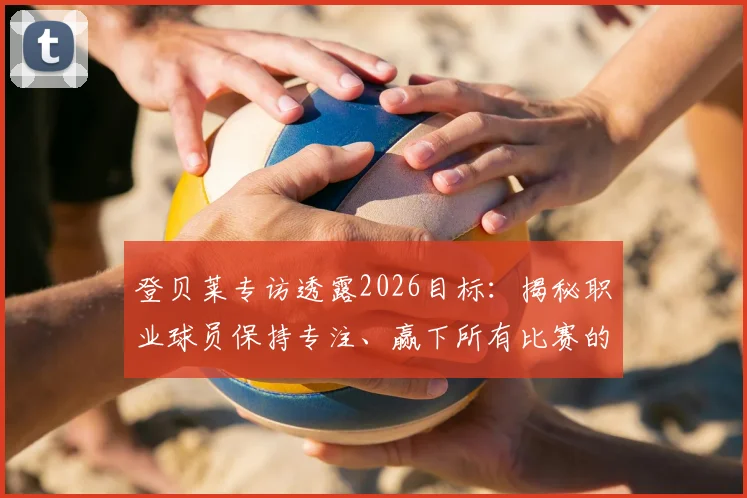 登贝莱专访透露2026目标:揭秘职业球员保持专注、赢下所有比赛的3个核心方法