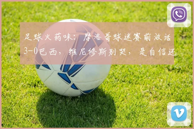足球火药味:摩洛哥球迷赛前放话3-0巴西,维尼修斯别哭,是自信还是心理战?2026世界杯预选赛氛围解读