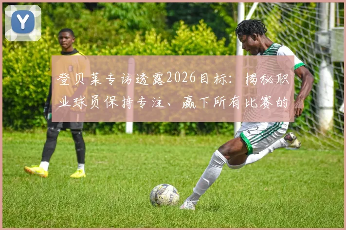 登贝莱专访透露2026目标：揭秘职业球员保持专注、赢下所有比赛的3个核心方法