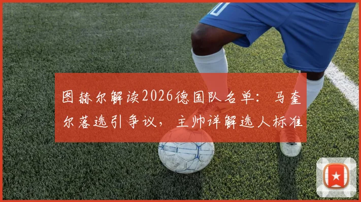 图赫尔解读2026德国队名单:马奎尔落选引争议,主帅详解选人标准与战术考量