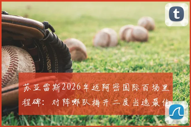 苏亚雷斯2026年迈阿密国际百场里程碑：对阵哪队梅开二度当选最佳？完整比赛回顾与数据解析