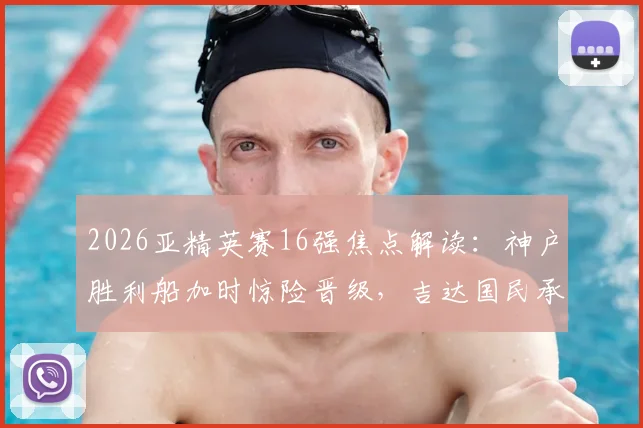 2026亚精英赛16强焦点解读：神户胜利船加时惊险晋级，吉达国民承载沙特最后希望