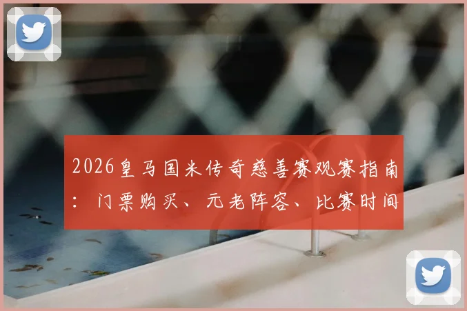 2026皇马国米传奇慈善赛观赛指南:门票购买、元老阵容、比赛时间及慈善目的全解析