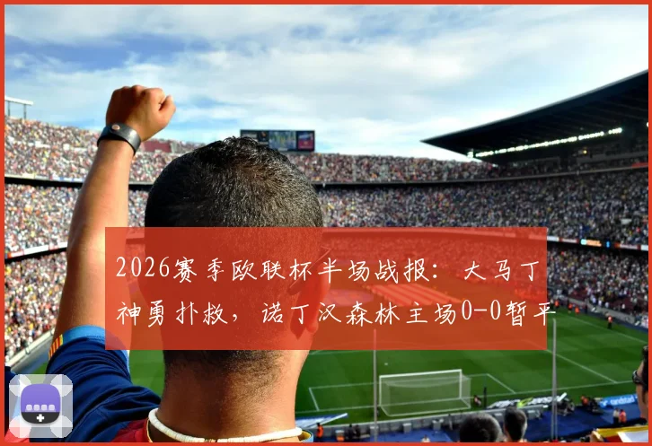 2026赛季欧联杯半场战报:大马丁神勇扑救,诺丁汉森林主场0-0暂平阿斯顿维拉