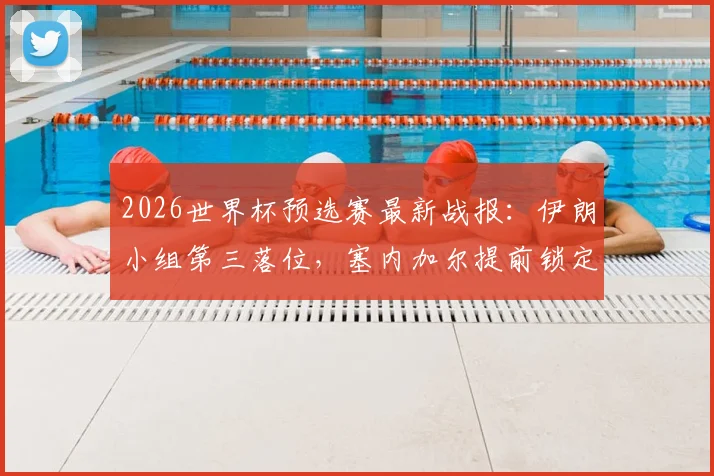 2026世界杯预选赛最新战报：伊朗小组第三落位，塞内加尔提前锁定出线席位，附非洲区晋级形势分析