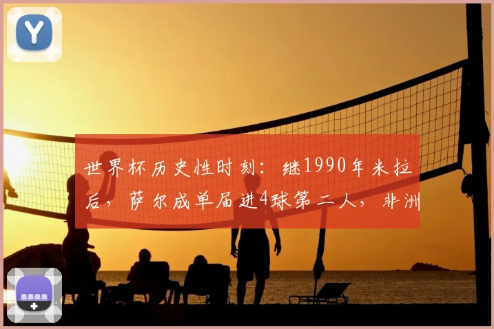 世界杯历史性时刻：继1990年米拉后，萨尔成单届进4球第二人，非洲球员的荣耀之路