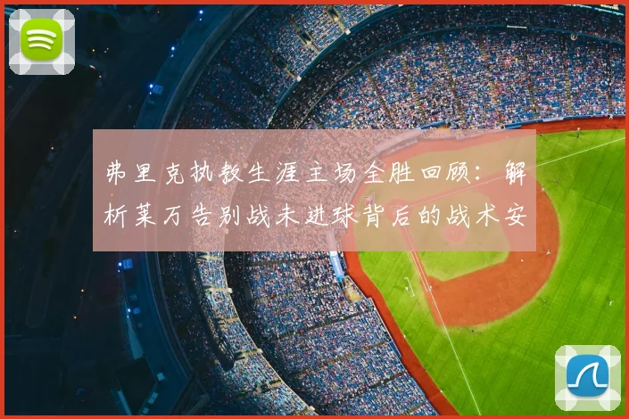 弗里克执教生涯主场全胜回顾:解析莱万告别战未进球背后的战术安排与完美谢幕