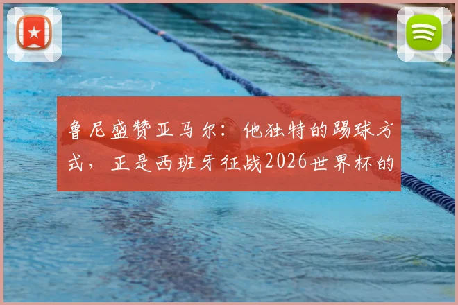 鲁尼盛赞亚马尔:他独特的踢球方式,正是西班牙征战2026世界杯的底气所在