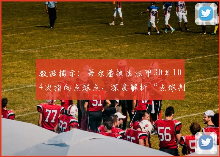数据揭示:蒂尔潘执法法甲30年104次指向点球点,深度解析“点球判官”的执法风格与争议时刻