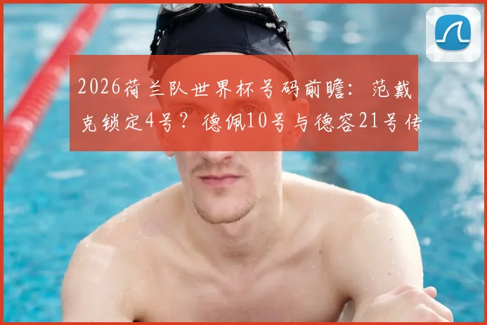 2026荷兰队世界杯号码前瞻:范戴克锁定4号?德佩10号与德容21号传承在即,附最新阵容预测