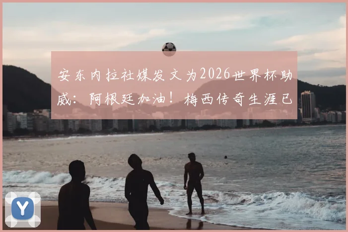安东内拉社媒发文为2026世界杯助威：阿根廷加油！梅西传奇生涯已无需多言