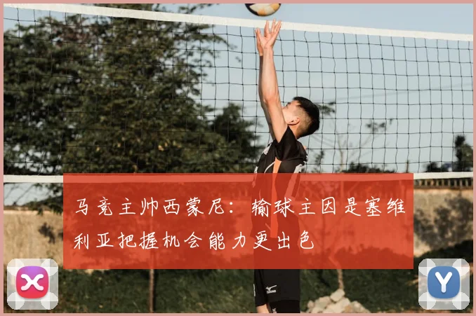 马竞主帅西蒙尼：输球主因是塞维利亚把握机会能力更出色