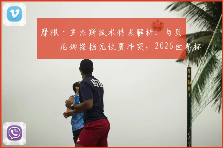 摩根·罗杰斯技术特点解析：与贝林厄姆搭档无位置冲突，2026世界杯英格兰中场组合前景展望