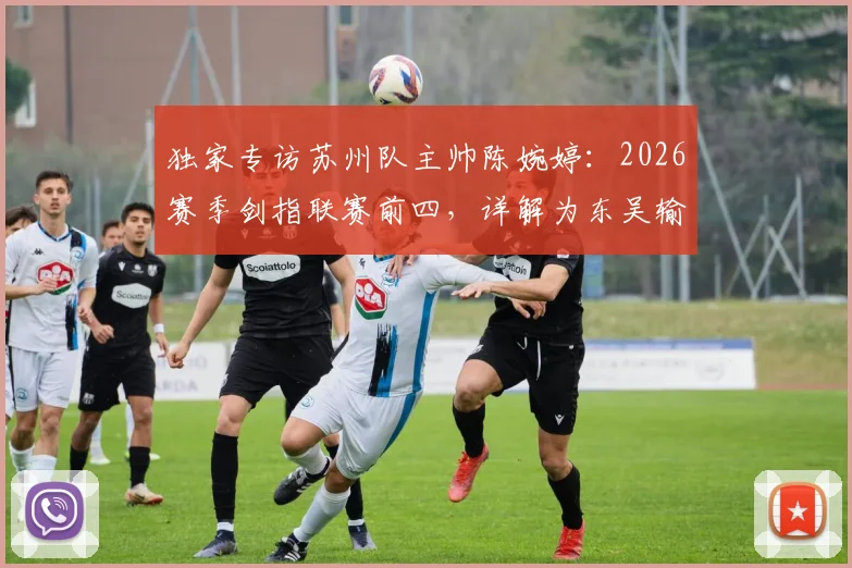独家专访苏州队主帅陈婉婷：2026赛季剑指联赛前四，详解为东吴输送球员的青训规划与选材标准