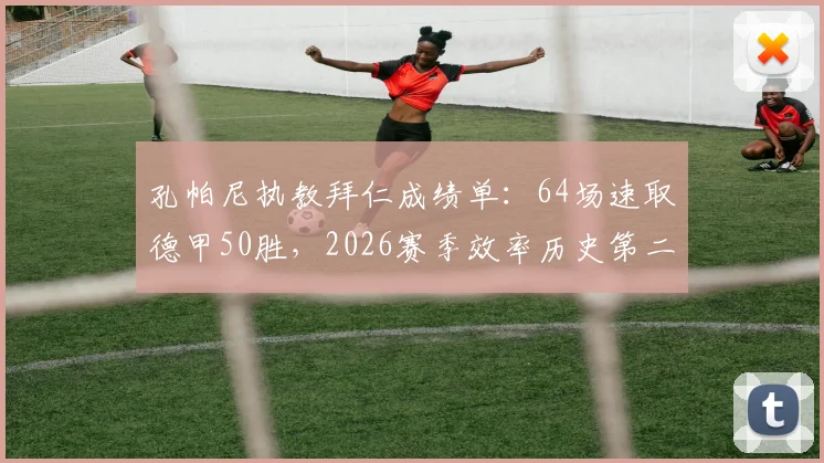 孔帕尼执教拜仁成绩单：64场速取德甲50胜，2026赛季效率历史第二仅次瓜迪奥拉