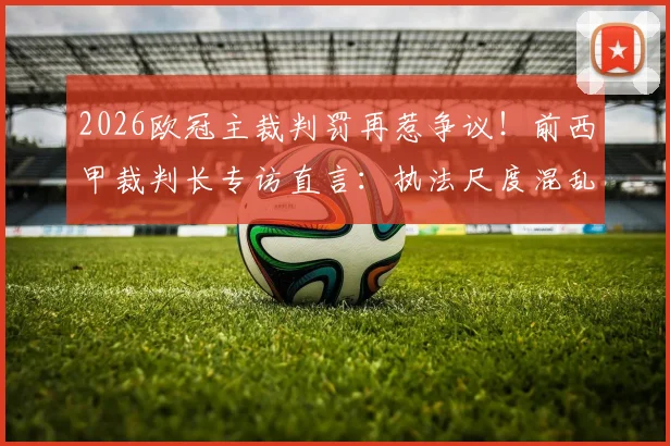 2026欧冠主裁判罚再惹争议！前西甲裁判长专访直言：执法尺度混乱，水准堪忧，附关键争议瞬间详解