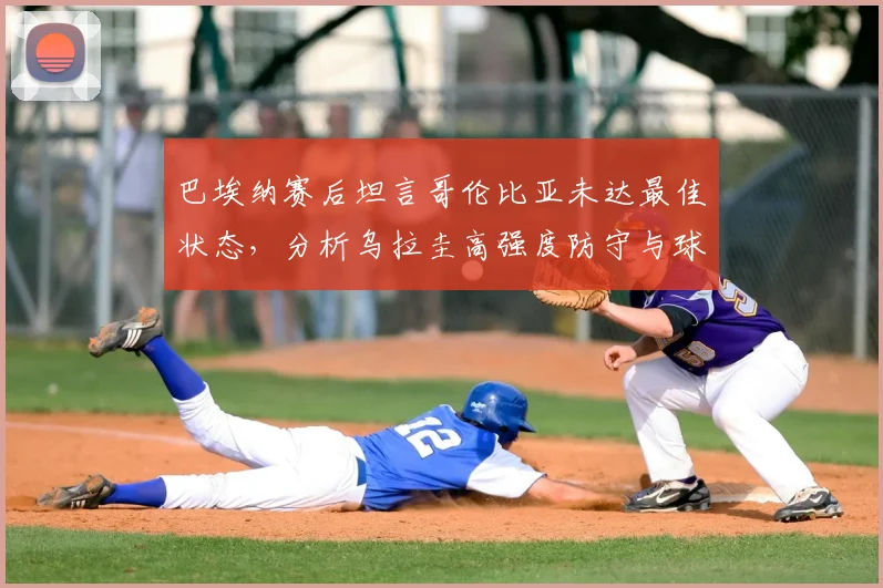 巴埃纳赛后坦言哥伦比亚未达最佳状态,分析乌拉圭高强度防守与球队2026前景