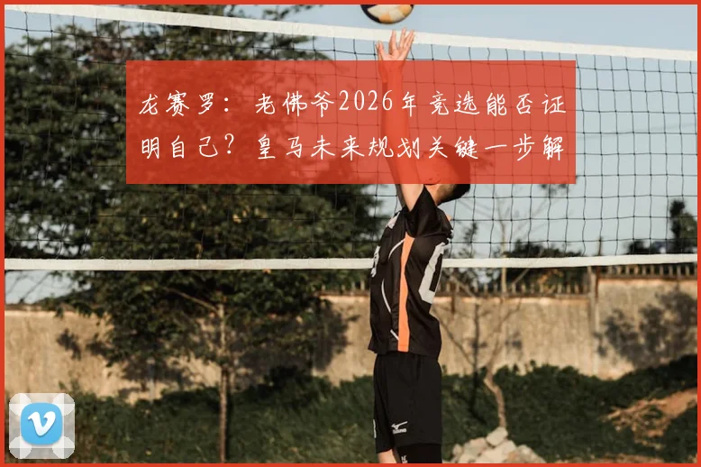 龙赛罗：老佛爷2026年竞选能否证明自己？皇马未来规划关键一步解读