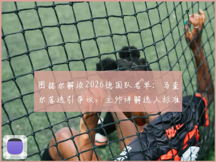 图赫尔解读2026德国队名单：马奎尔落选引争议，主帅详解选人标准与战术考量