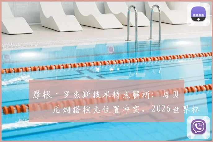 摩根·罗杰斯技术特点解析：与贝林厄姆搭档无位置冲突，2026世界杯英格兰中场组合前景展望