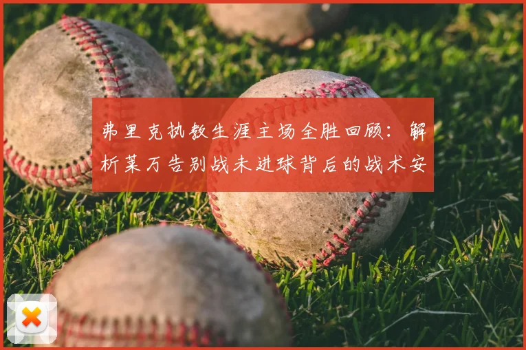 弗里克执教生涯主场全胜回顾：解析莱万告别战未进球背后的战术安排与完美谢幕