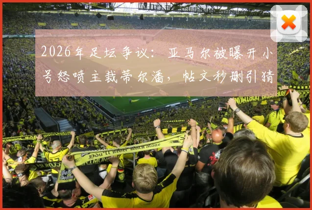 2026年足坛争议:亚马尔被曝开小号怒喷主裁蒂尔潘,帖文秒删引猜测,巴萨面临形象管理危机