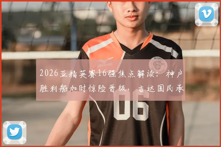 2026亚精英赛16强焦点解读：神户胜利船加时惊险晋级，吉达国民承载沙特最后希望