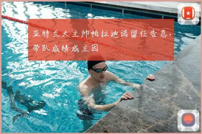 亚特兰大主帅帕拉迪诺留任告急,带队成绩成主因