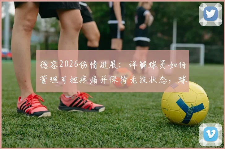 德容2026伤情进展：详解球员如何管理可控疼痛并保持竞技状态，球迷必看恢复关键点