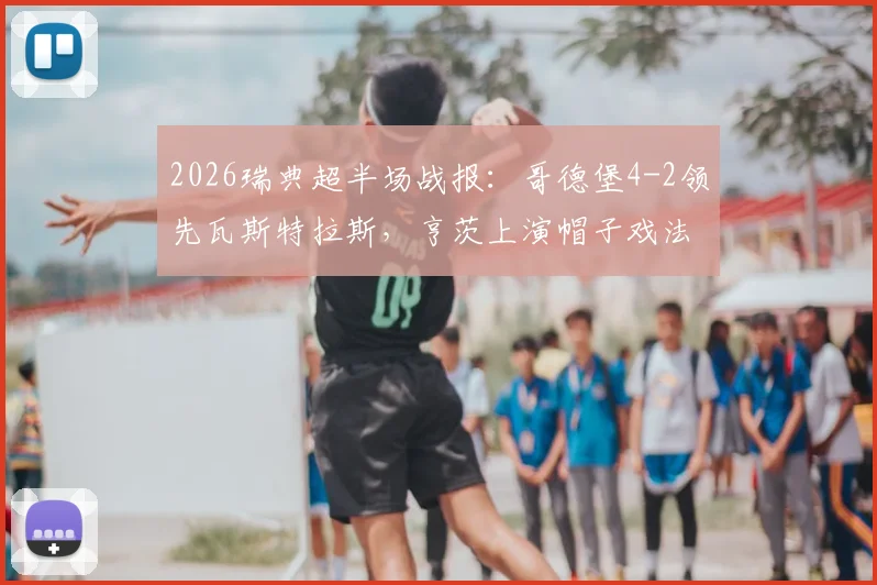 2026瑞典超半场战报：哥德堡4-2领先瓦斯特拉斯，亨茨上演帽子戏法，附全场集锦链接
