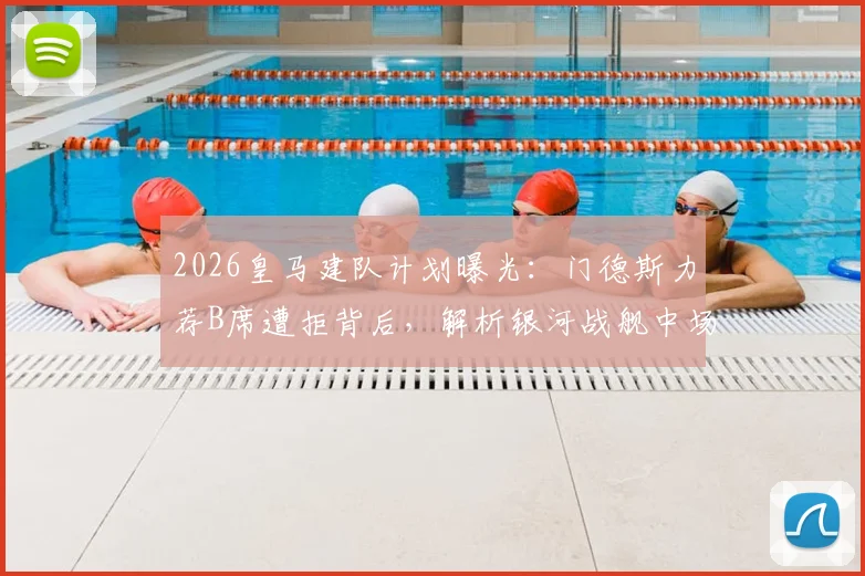 2026皇马建队计划曝光:门德斯力荐B席遭拒背后,解析银河战舰中场换血真实意图